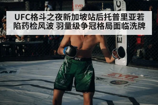 UFC格斗之夜新加坡站后托普里亚若陷药检风波 羽量级争冠格局面临洗牌