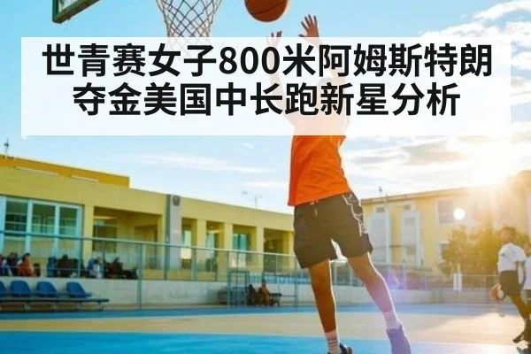 世青赛女子800米阿姆斯特朗夺金美国中长跑新星分析