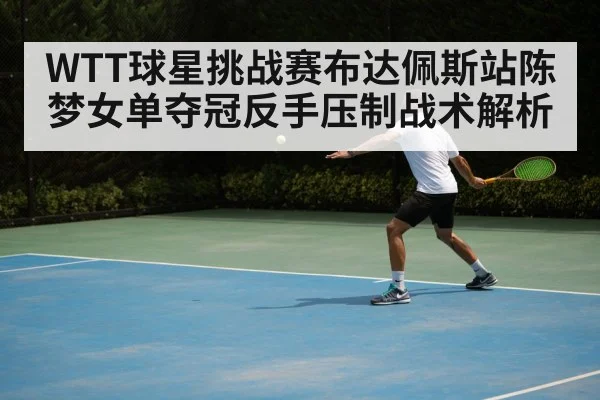 WTT球星挑战赛布达佩斯站陈梦女单夺冠反手压制战术解析
