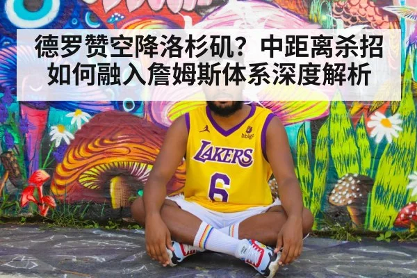 德罗赞空降洛杉矶?中距离杀招如何融入詹姆斯体系深度解析