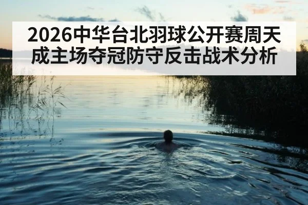 2026中华台北羽球公开赛周天成主场夺冠防守反击战术分析