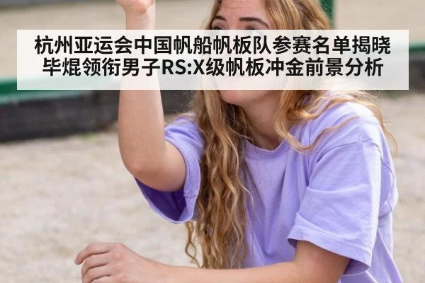 杭州亚运会中国帆船帆板队参赛名单揭晓 毕焜领衔男子RS:X级帆板冲金前景分析