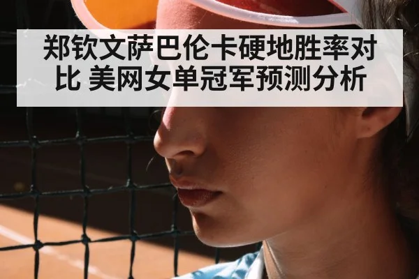 郑钦文萨巴伦卡硬地胜率对比 美网女单冠军预测分析